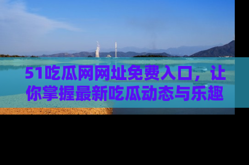 51吃瓜网网址免费入口,让你掌握最新吃瓜动态与乐趣!