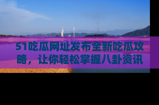 51吃瓜网址发布全新吃瓜攻略，让你轻松掌握八卦资讯！