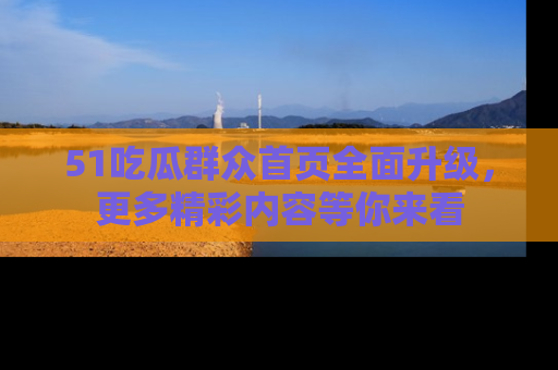 51吃瓜群众首页全面升级，更多精彩内容等你来看
