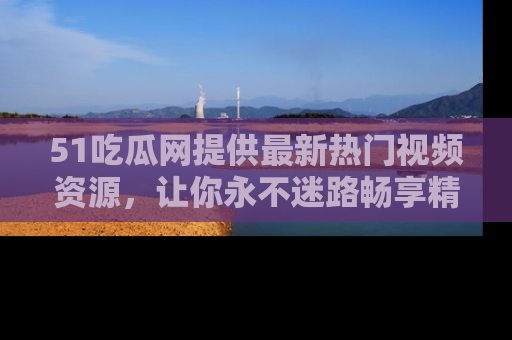 51吃瓜网提供最新热门视频资源,让你永不迷路畅享精彩!
