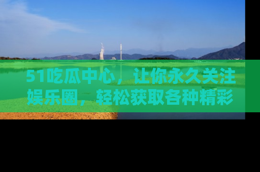 51吃瓜中心,让你永久关注娱乐圈,轻松获取各种精彩的吃瓜信息!