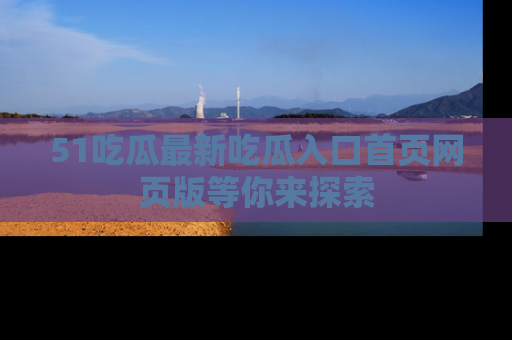51吃瓜最新吃瓜入口首页网页版等你来探索