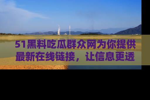 51黑料吃瓜群众网为你提供最新在线链接,让信息更透明