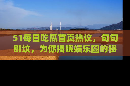 51每日吃瓜首页热议,句句刨坟,为你揭晓娱乐圈的秘密!