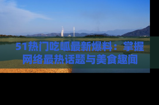51热门吃呱最新爆料:掌握网络最热话题与美食趣闻