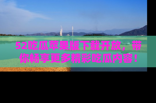 52吃瓜苹果版下载开放,带你畅享更多精彩吃瓜内容!