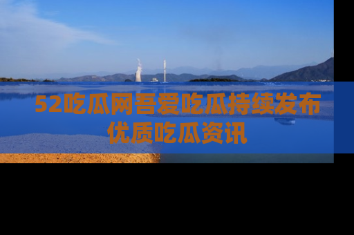 52吃瓜网吾爱吃瓜持续发布优质吃瓜资讯