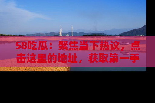 58吃瓜:聚焦当下热议,点击这里的地址,获取第一手的八卦信息!