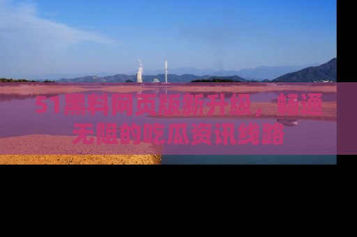 51黑料网页版新升级,畅通无阻的吃瓜资讯线路