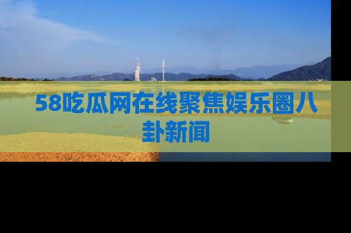 58吃瓜网在线聚焦娱乐圈八卦新闻