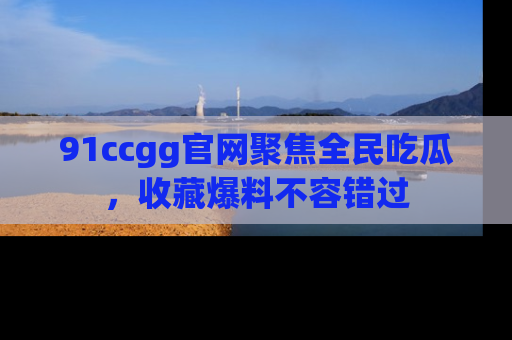 91ccgg官网聚焦全民吃瓜,收藏爆料不容错过