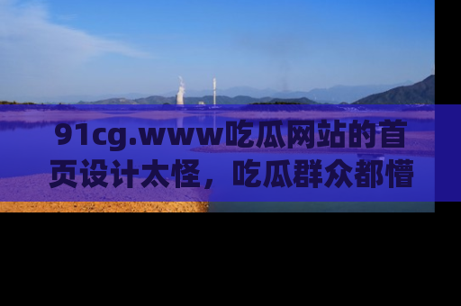 91cg.www吃瓜网站的首页设计太怪,吃瓜群众都懵了!