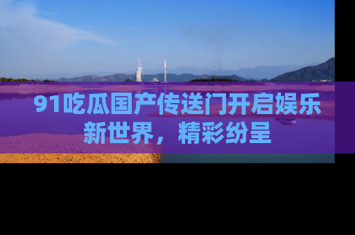 91吃瓜国产传送门开启娱乐新世界,精彩纷呈