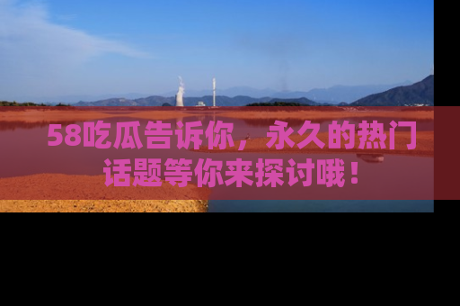 58吃瓜告诉你,永久的热门话题等你来探讨哦!