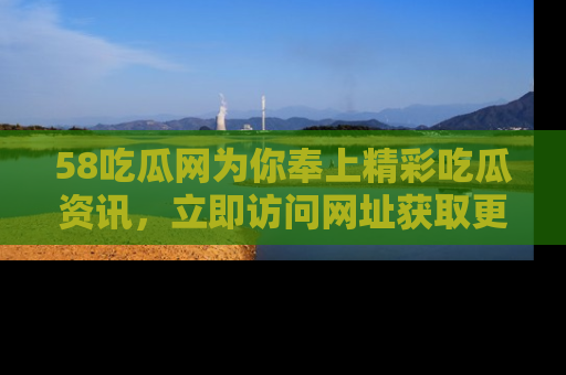58吃瓜网为你奉上精彩吃瓜资讯,立即访问网址获取更多内容!