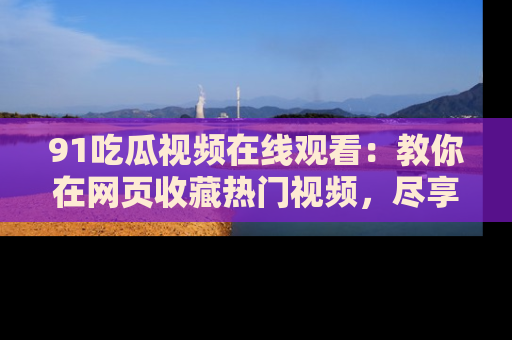 91吃瓜视频在线观看:教你在网页收藏热门视频,尽享吃瓜乐趣!