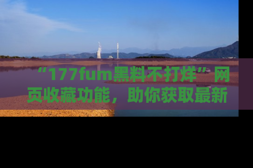 “177fum黑料不打烊”网页收藏功能，助你获取最新黑料动态