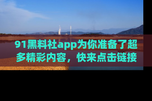 91黑料社app为你准备了超多精彩内容,快来点击链接一起探秘吧!