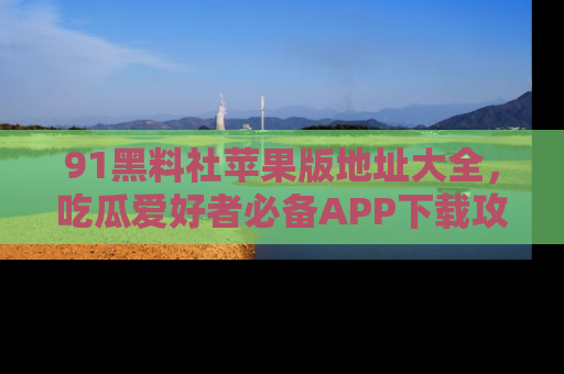 91黑料社苹果版地址大全,吃瓜爱好者必备APP下载攻略