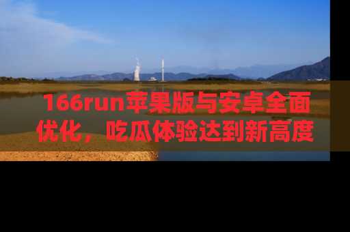 166run苹果版与安卓全面优化,吃瓜体验达到新高度!