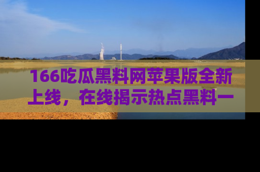 166吃瓜黑料网苹果版全新上线,在线揭示热点黑料一手掌握!