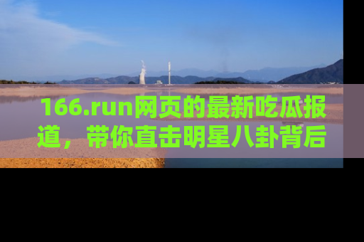 166.run网页的最新吃瓜报道,带你直击明星八卦背后的真相!