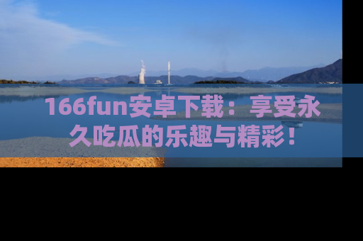 166fun安卓下载:享受永久吃瓜的乐趣与精彩!