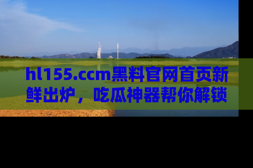 hl155.ccm黑料官网首页新鲜出炉,吃瓜神器帮你解锁那些鲜为人知的内幕!