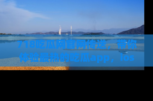 718吃瓜网官网传送,带你体验最热的吃瓜app,ios用户必备哦!