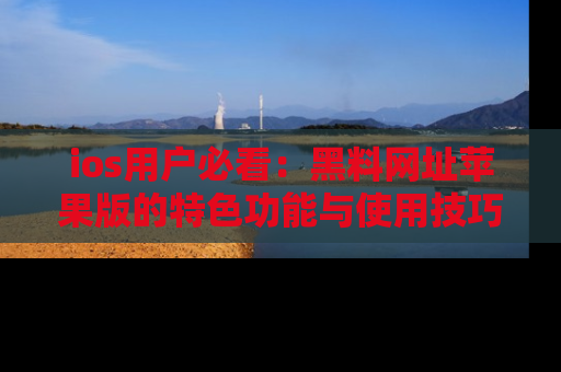 ios用户必看:黑料网址苹果版的特色功能与使用技巧详解