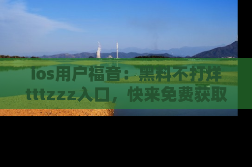 ios用户福音:黑料不打烊tttzzz入口,快来免费获取最新娱乐黑料!