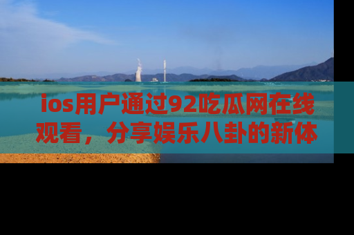 ios用户通过92吃瓜网在线观看,分享娱乐八卦的新体验!