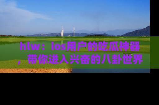 hlw:ios用户的吃瓜神器,带你进入兴奋的八卦世界!
