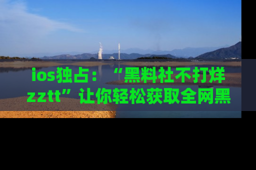 ios独占:“黑料社不打烊zztt”让你轻松获取全网黑料信息,不容错过!