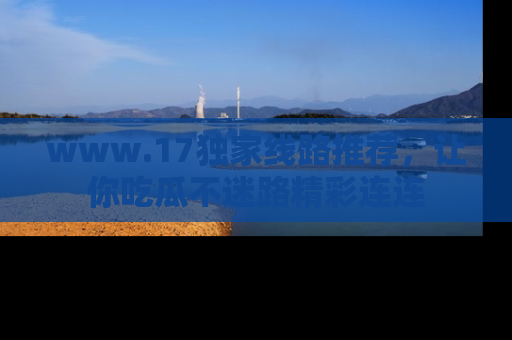 www.17独家线路推荐,让你吃瓜不迷路精彩连连