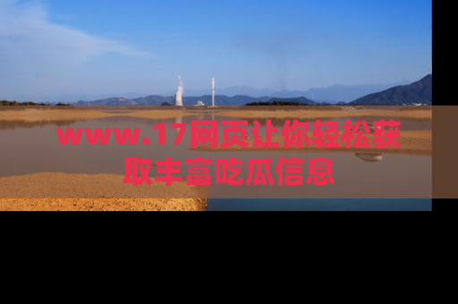 www.17网页让你轻松获取丰富吃瓜信息