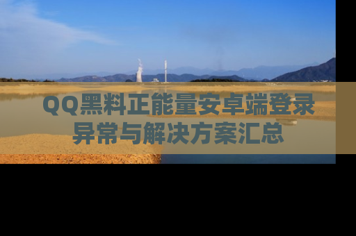 QQ黑料正能量安卓端登录异常与解决方案汇总