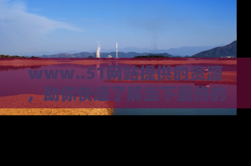www..51网站提供的资源,助你快速了解当下最热的娱乐八卦