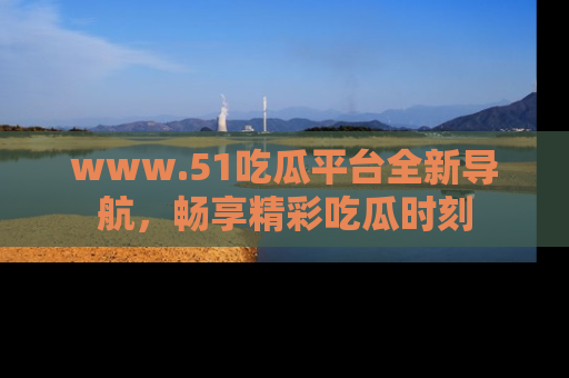 www.51吃瓜平台全新导航,畅享精彩吃瓜时刻
