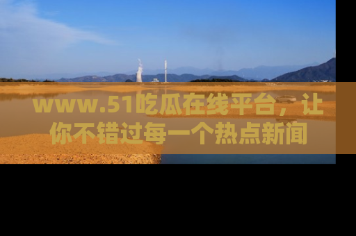 www.51吃瓜在线平台,让你不错过每一个热点新闻