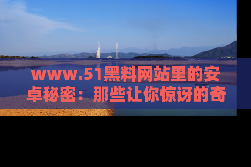 www.51黑料网站里的安卓秘密:那些让你惊讶的奇闻轶事盘点