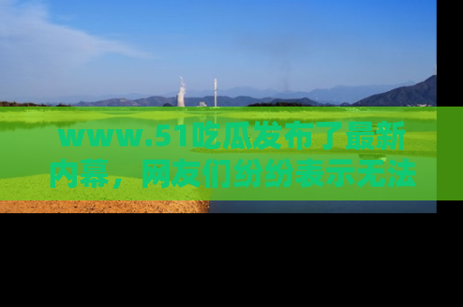 www.51吃瓜发布了最新内幕,网友们纷纷表示无法接受!