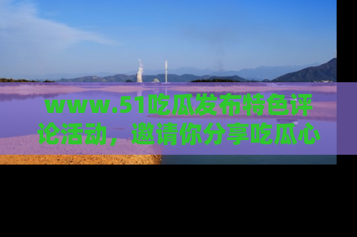 www.51吃瓜发布特色评论活动,邀请你分享吃瓜心得与看法!