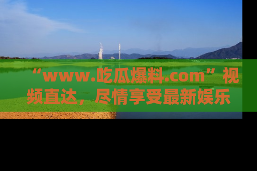 “www.吃瓜爆料.com”视频直达，尽情享受最新娱乐圈的吃瓜盛宴！
