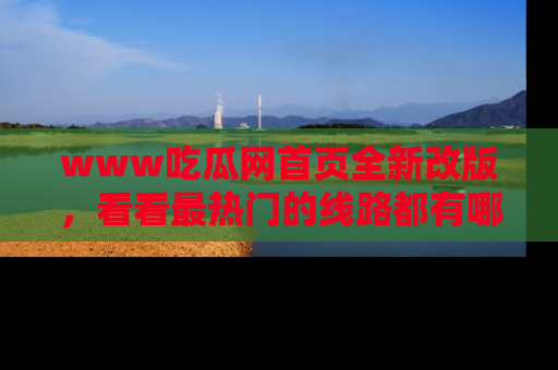 www吃瓜网首页全新改版,看看最热门的线路都有哪些!