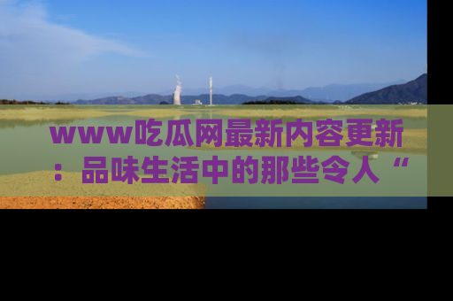 www吃瓜网最新内容更新:品味生活中的那些令人“吃瓜”的故事