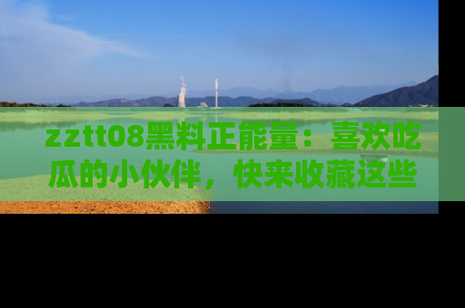zztt08黑料正能量:喜欢吃瓜的小伙伴,快来收藏这些优质资源!