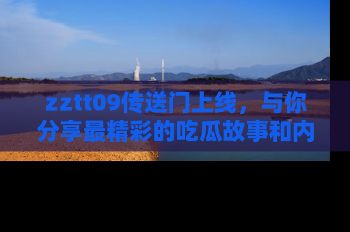 zztt09传送门上线,与你分享最精彩的吃瓜故事和内幕!