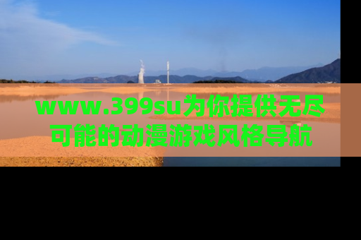 www.399su为你提供无尽可能的动漫游戏风格导航