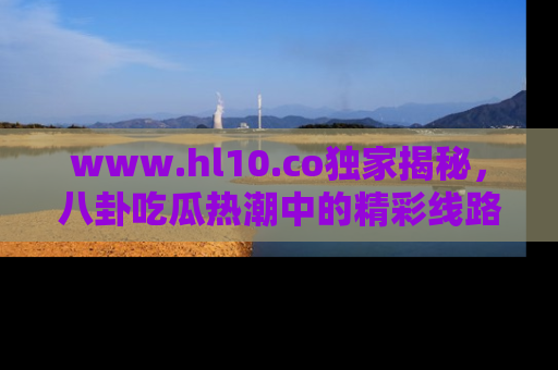 www.hl10.co独家揭秘,八卦吃瓜热潮中的精彩线路推荐